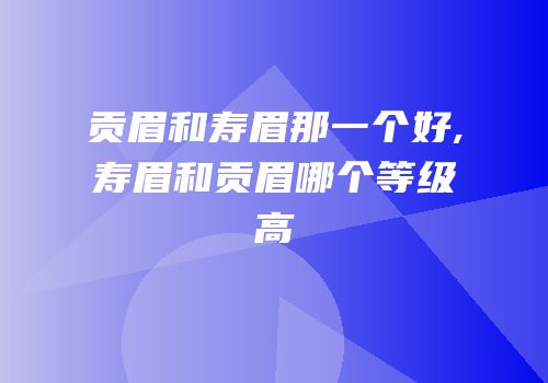 贡眉和寿眉那一个好,寿眉和贡眉哪个等级高
