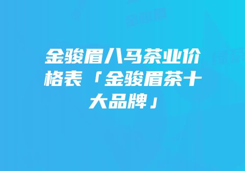 金骏眉八马茶业价格表「金骏眉茶十大品牌」