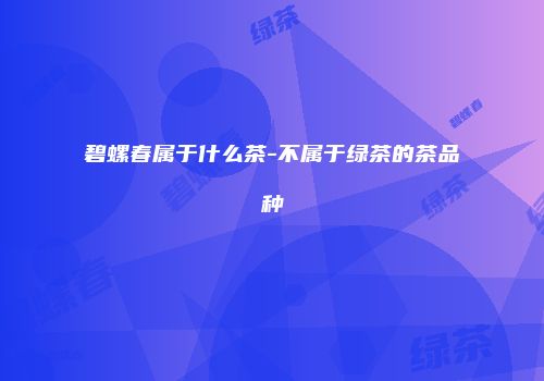 碧螺春属于什么茶-不属于绿茶的茶品种