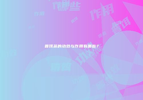 普饵茶的功效与作用有哪些？