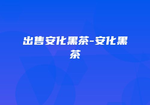出售安化黑茶-安化黑茶