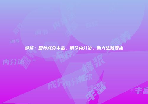 蜂浆：营养成分丰富，调节内分泌，助力生殖健康