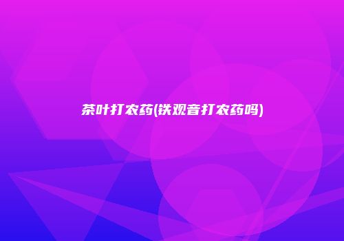 茶叶打农药(铁观音打农药吗)