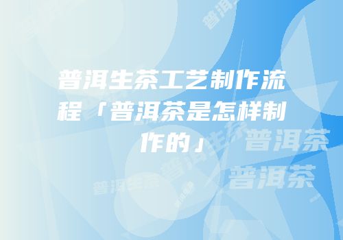 普洱生茶工艺制作流程「普洱茶是怎样制作的」