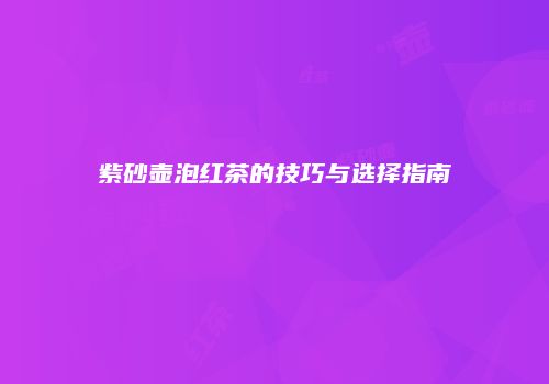 紫砂壶泡红茶的技巧与选择指南