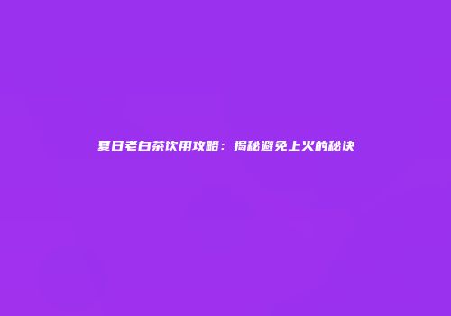 夏日老白茶饮用攻略：揭秘避免上火的秘诀