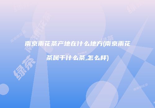南京雨花茶产地在什么地方(南京雨花茶属于什么茶,怎么样)