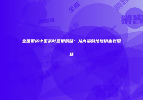 全面解析中国茶叶营销策略：从高端到地摊销售新思路
