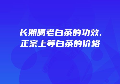 长期喝老白茶的功效,正宗上等白茶的价格