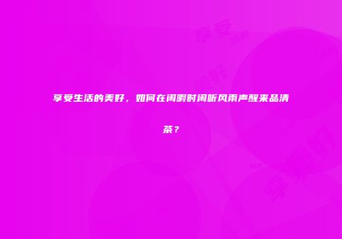 享受生活的美好，如何在闲暇时闲听风雨声醒来品清茶？