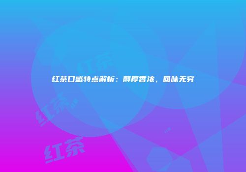 红茶口感特点解析：醇厚香浓，回味无穷
