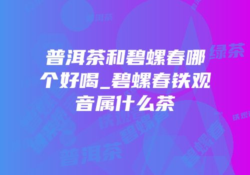 普洱茶和碧螺春哪个好喝_碧螺春铁观音属什么茶