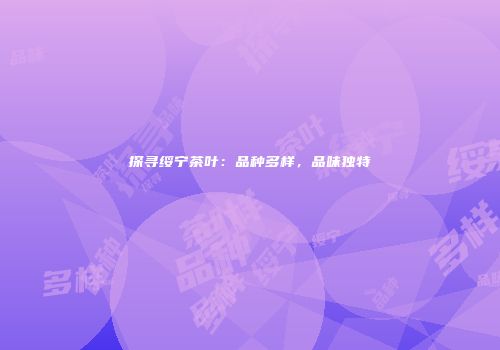 探寻绥宁茶叶：品种多样，品味独特