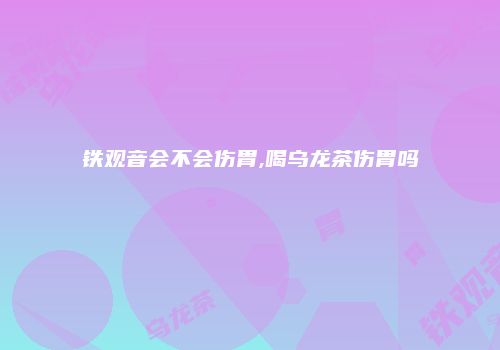 铁观音会不会伤胃,喝乌龙茶伤胃吗