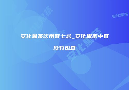 安化黑茶饮用有七忌_安化黑茶中有没有也算