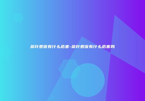 茶叶煮饭有什么危害-茶叶煮饭有什么危害吗