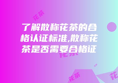 了解散称花茶的合格认证标准,散称花茶是否需要合格证