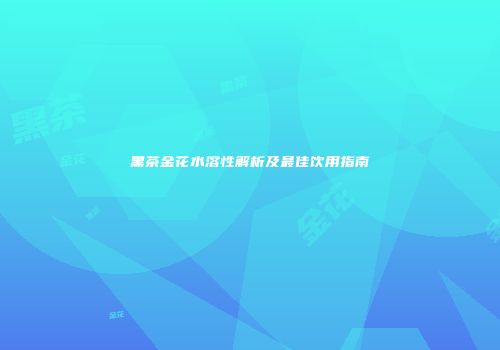 黑茶金花水溶性解析及最佳饮用指南
