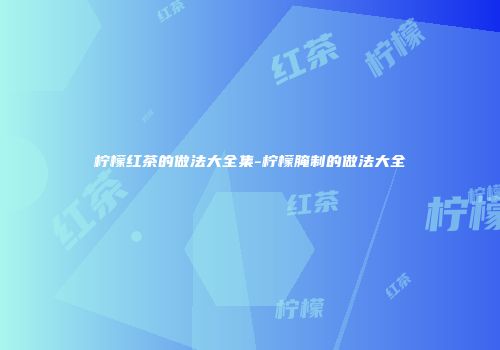 柠檬红茶的做法大全集-柠檬腌制的做法大全