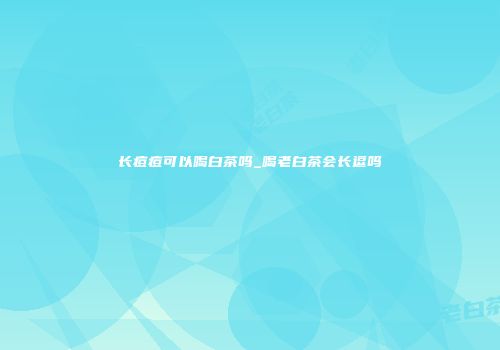 长痘痘可以喝白茶吗_喝老白茶会长逗吗
