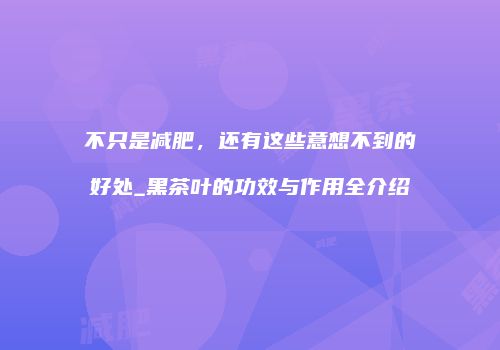 不只是减肥，还有这些意想不到的好处_黑茶叶的功效与作用全介绍
