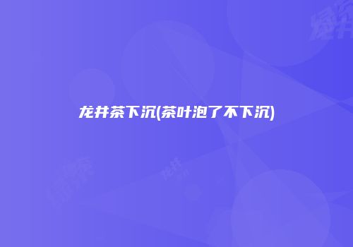 龙井茶下沉(茶叶泡了不下沉)