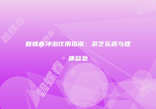 碧螺春冲泡饮用指南：茶艺乐趣与健康益处