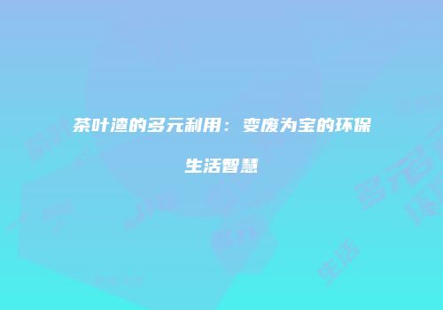 茶叶渣的多元利用：变废为宝的环保生活智慧