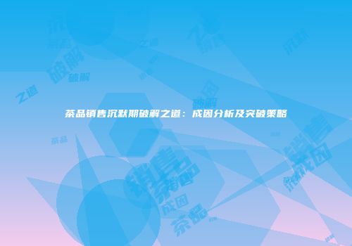 茶品销售沉默期破解之道：成因分析及突破策略