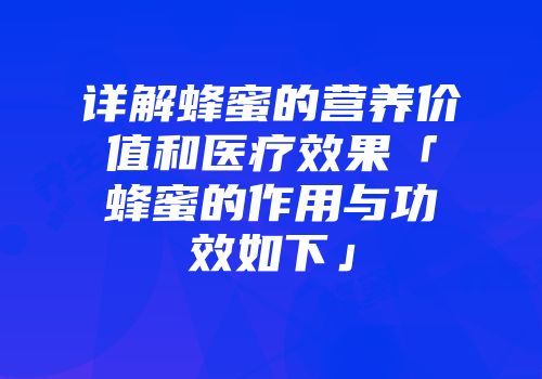 详解蜂蜜的营养价值和医疗效果「蜂蜜的作用与功效如下」
