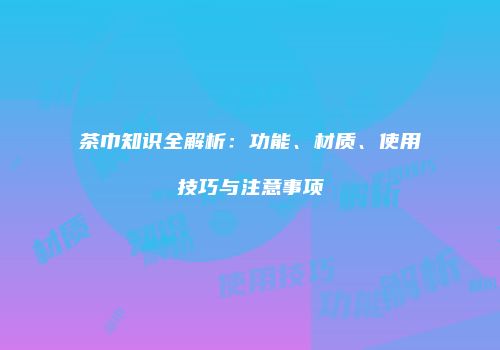 茶巾知识全解析：功能、材质、使用技巧与注意事项