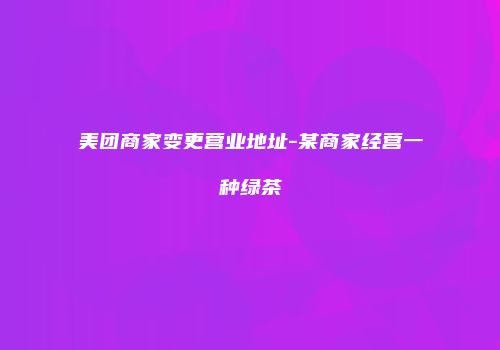 美团商家变更营业地址-某商家经营一种绿茶