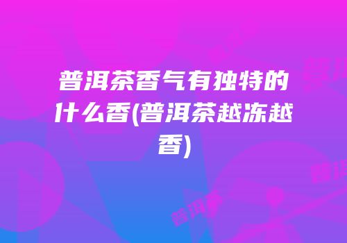 普洱茶香气有独特的什么香(普洱茶越冻越香)