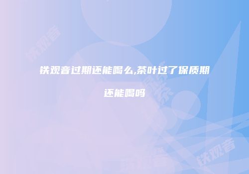 铁观音过期还能喝么,茶叶过了保质期还能喝吗