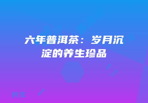 六年普洱茶：岁月沉淀的养生珍品