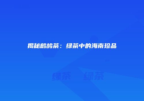 揭秘鹧鸪茶：绿茶中的海南珍品