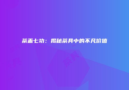 茶盖七功：揭秘茶具中的不凡价值