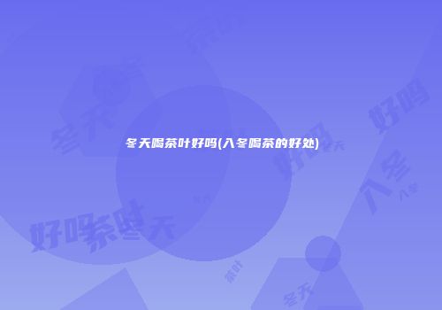 冬天喝茶叶好吗(入冬喝茶的好处)