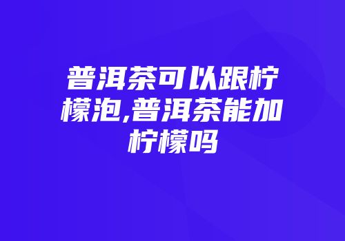 普洱茶可以跟柠檬泡,普洱茶能加柠檬吗