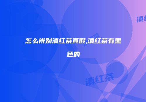 怎么辨别滇红茶真假,滇红茶有黑色的