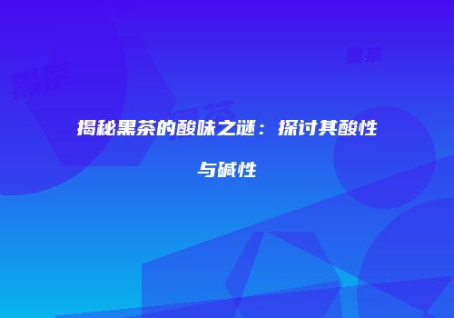 揭秘黑茶的酸味之谜：探讨其酸性与碱性