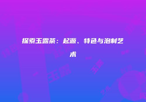 探索玉露茶：起源、特色与泡制艺术
