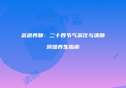 茶道养肺：二十四节气茶饮与清肺润燥养生指南