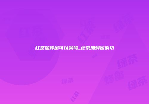红茶加蜂蜜可以喝吗_绿茶加蜂蜜的功
