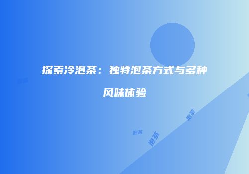探索冷泡茶：独特泡茶方式与多种风味体验