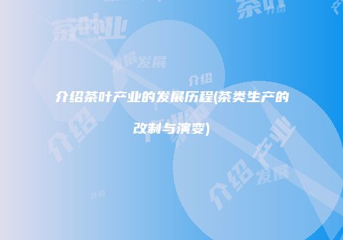 介绍茶叶产业的发展历程(茶类生产的改制与演变)