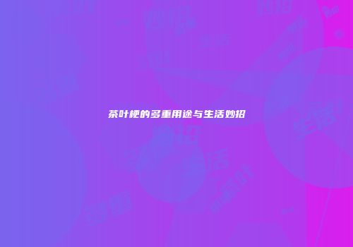 茶叶梗的多重用途与生活妙招