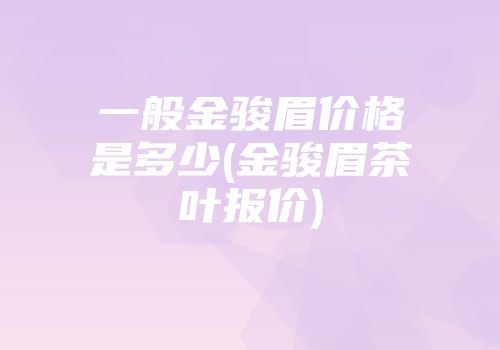一般金骏眉价格是多少(金骏眉茶叶报价)