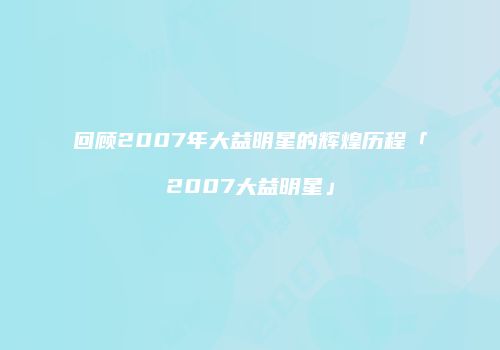 回顾2007年大益明星的辉煌历程「2007大益明星」