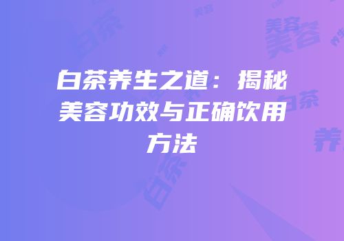 白茶养生之道：揭秘美容功效与正确饮用方法